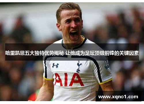 哈里凯恩五大独特优势揭秘 让他成为足坛顶级前锋的关键因素