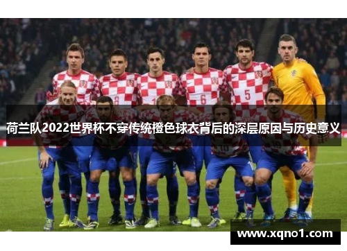 荷兰队2022世界杯不穿传统橙色球衣背后的深层原因与历史意义