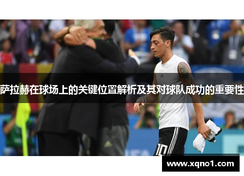 萨拉赫在球场上的关键位置解析及其对球队成功的重要性
