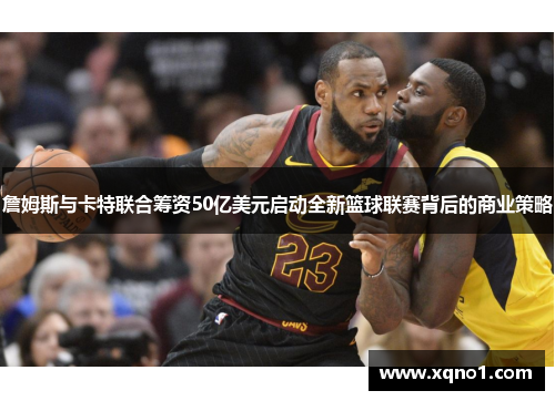 詹姆斯与卡特联合筹资50亿美元启动全新篮球联赛背后的商业策略