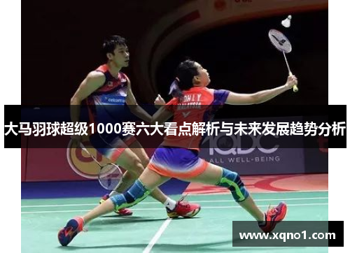 大马羽球超级1000赛六大看点解析与未来发展趋势分析