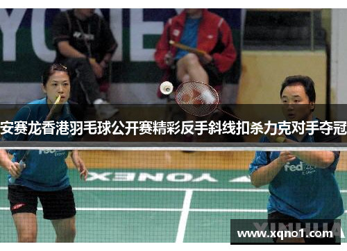 安赛龙香港羽毛球公开赛精彩反手斜线扣杀力克对手夺冠