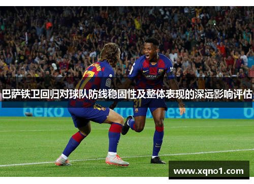 巴萨铁卫回归对球队防线稳固性及整体表现的深远影响评估